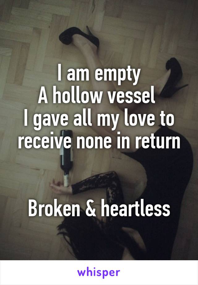 I am empty
A hollow vessel 
I gave all my love to receive none in return


Broken & heartless