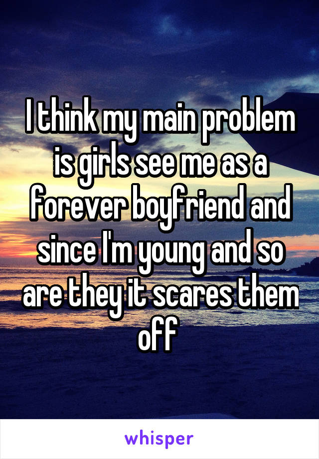 I think my main problem is girls see me as a forever boyfriend and since I'm young and so are they it scares them off 