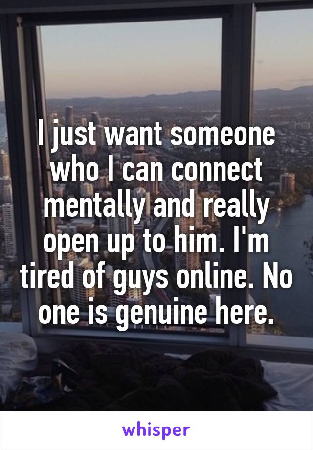 I just want someone who I can connect mentally and really open up to him. I'm tired of guys online. No one is genuine here.