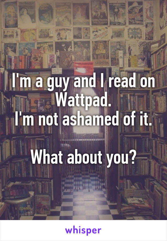 I'm a guy and I read on Wattpad.
I'm not ashamed of it.

What about you?