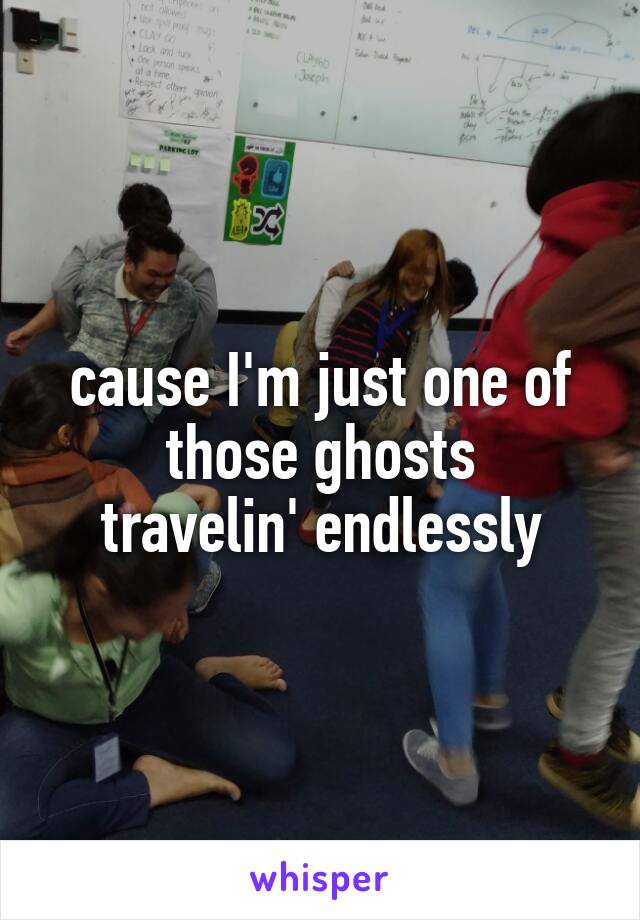 cause I'm just one of those ghosts
travelin' endlessly