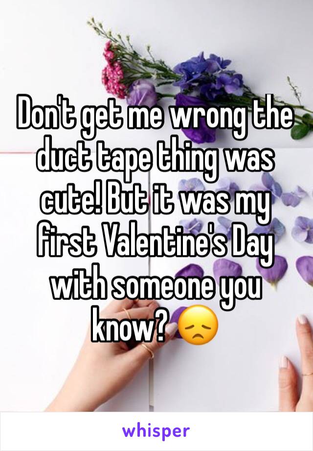 Don't get me wrong the duct tape thing was cute! But it was my first Valentine's Day with someone you know? 😞