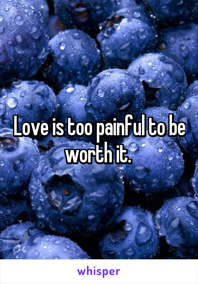 Love is too painful to be worth it. 