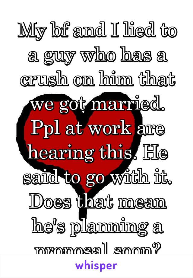 My bf and I lied to a guy who has a crush on him that we got married. Ppl at work are hearing this. He said to go with it. Does that mean he's planning a proposal soon?