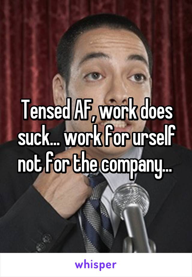 Tensed AF, work does suck... work for urself not for the company... 