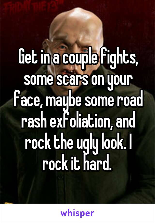 Get in a couple fights, some scars on your face, maybe some road rash exfoliation, and rock the ugly look. I rock it hard. 