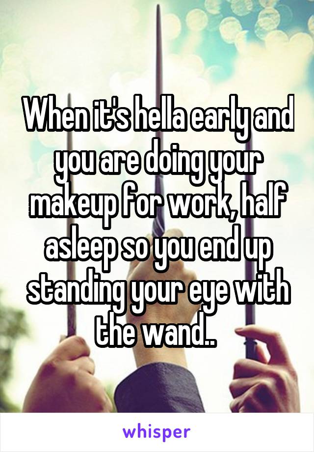 When it's hella early and you are doing your makeup for work, half asleep so you end up standing your eye with the wand.. 