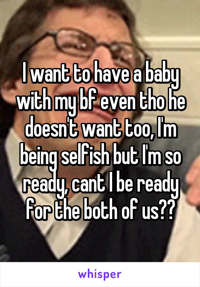 I want to have a baby with my bf even tho he doesn't want too, I'm being selfish but I'm so ready, cant I be ready for the both of us??