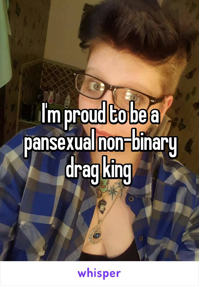 I'm proud to be a pansexual non-binary drag king 