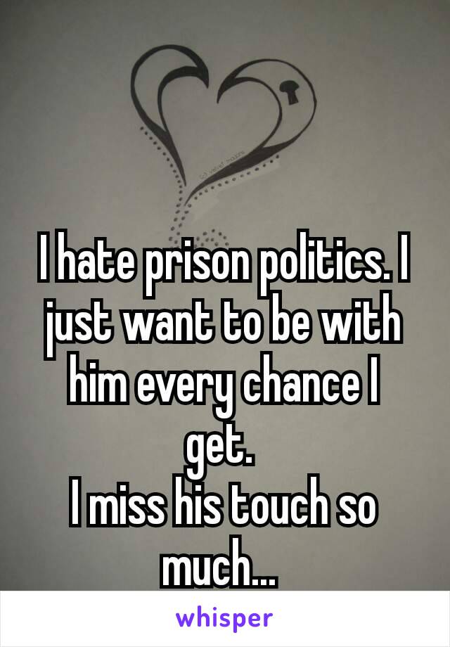 I hate prison politics. I just want to be with him every chance I get. 
I miss his touch so much... 
😢