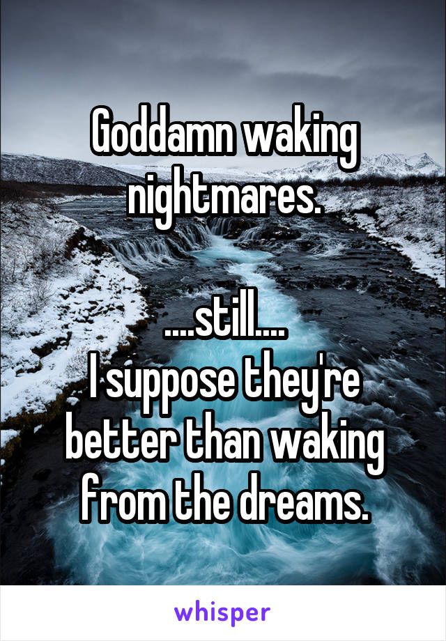 Goddamn waking nightmares.

....still....
I suppose they're better than waking from the dreams.