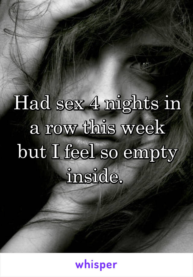 Had sex 4 nights in a row this week but I feel so empty inside. 