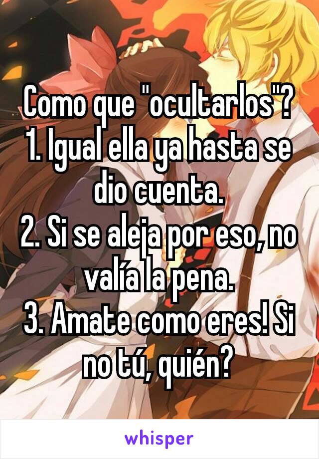 Como que "ocultarlos"? 1. Igual ella ya hasta se dio cuenta.
2. Si se aleja por eso, no valía la pena.
3. Amate como eres! Si no tú, quién?