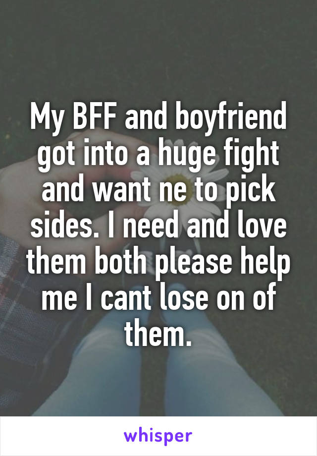 My BFF and boyfriend got into a huge fight and want ne to pick sides. I need and love them both please help me I cant lose on of them.