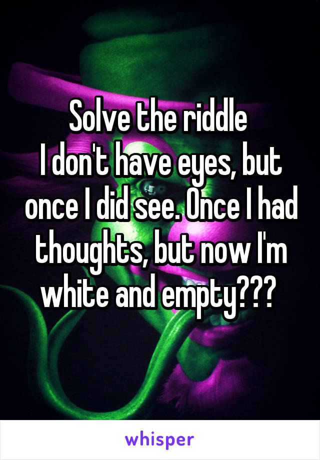 Solve the riddle 
I don't have eyes, but once I did see. Once I had thoughts, but now I'm white and empty??? 
