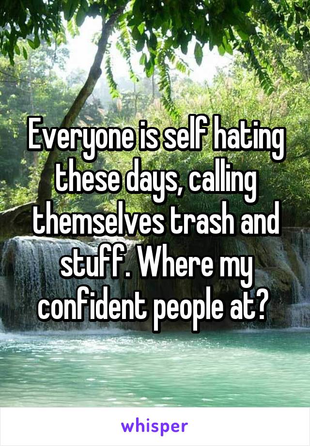 Everyone is self hating these days, calling themselves trash and stuff. Where my confident people at? 