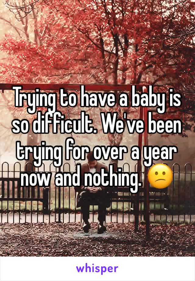 Trying to have a baby is so difficult. We've been trying for over a year now and nothing. 😕