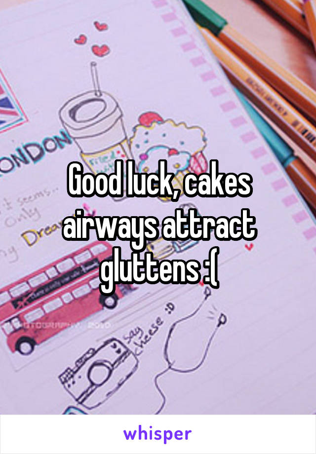 Good luck, cakes airways attract gluttens :(