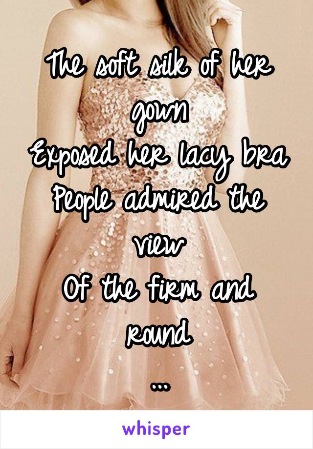 The soft silk of her gown
Exposed her lacy bra
People admired the view
Of the firm and round
...