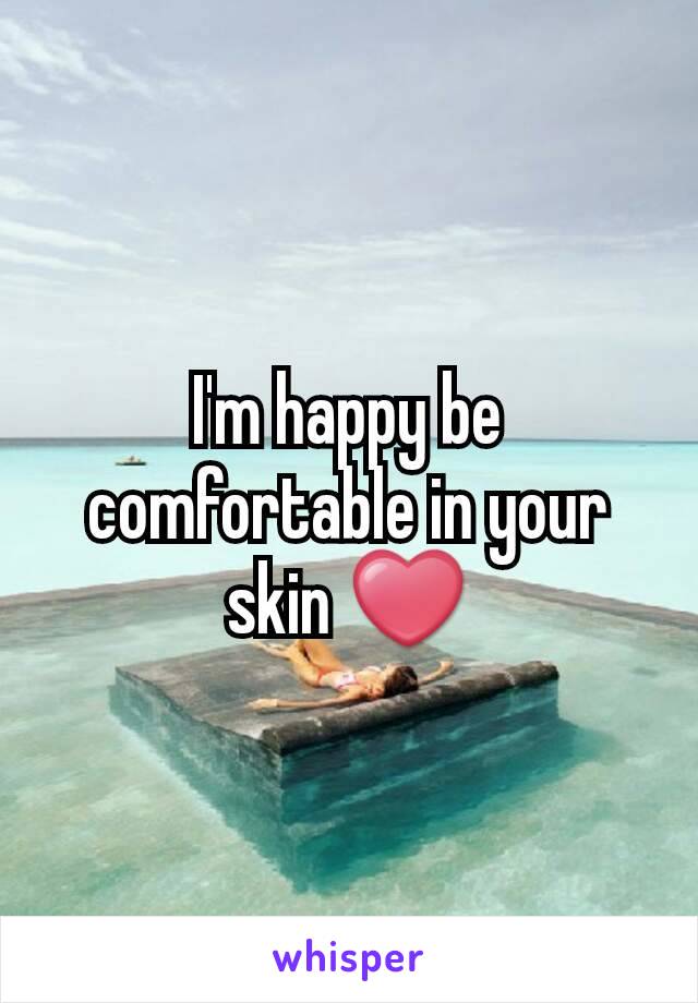 I'm happy be comfortable in your skin ❤