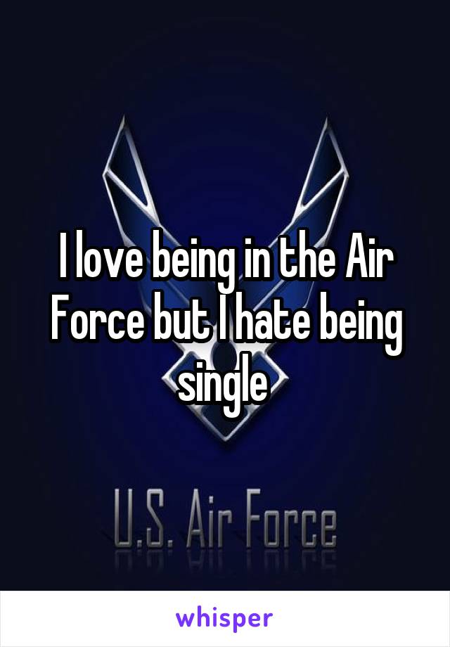 I love being in the Air Force but I hate being single 