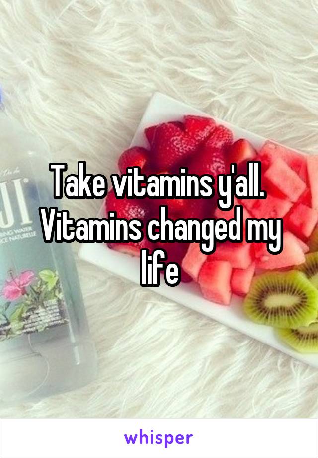 Take vitamins y'all.  Vitamins changed my life