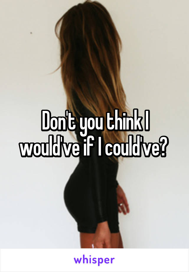 Don't you think I would've if I could've? 