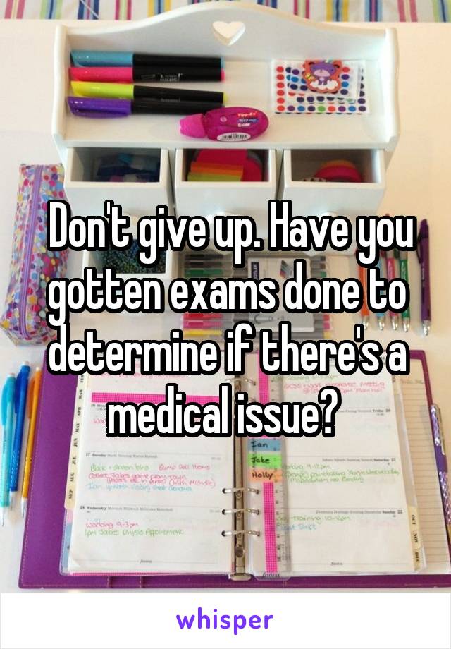  Don't give up. Have you gotten exams done to determine if there's a medical issue? 