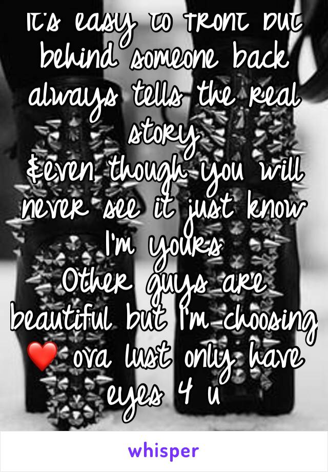 It's easy to front but behind someone back always tells the real story
&even though you will never see it just know I'm yours 
Other guys are beautiful but I'm choosing ❤ ova lust only have eyes 4 u