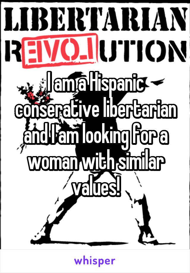 I am a Hispanic conserative libertarian and I am looking for a woman with similar values!