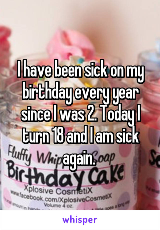 I have been sick on my birthday every year since I was 2. Today I turn 18 and I am sick again. 