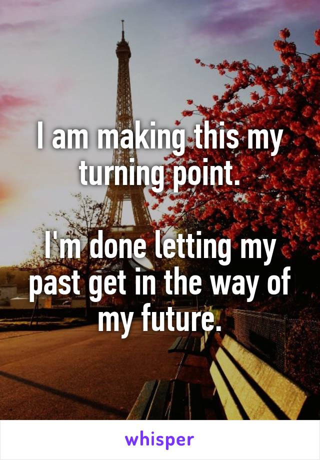 I am making this my turning point.

I'm done letting my past get in the way of my future.