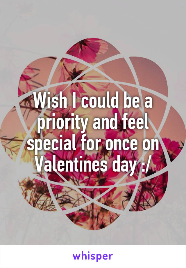 Wish I could be a priority and feel special for once on Valentines day :/