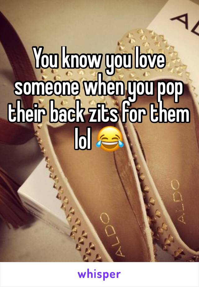 You know you love someone when you pop their back zits for them lol 😂 