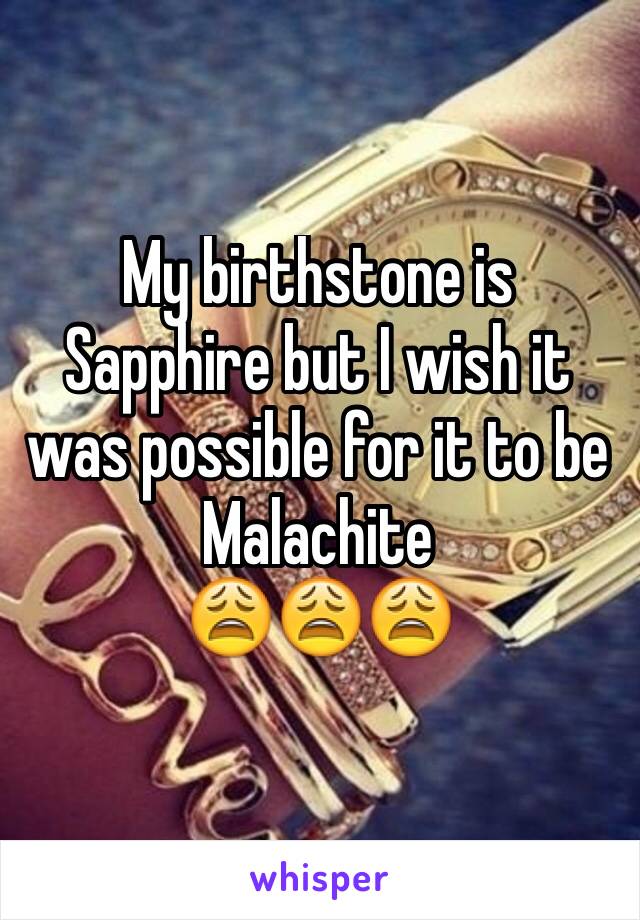 My birthstone is Sapphire but I wish it was possible for it to be Malachite 
😩😩😩