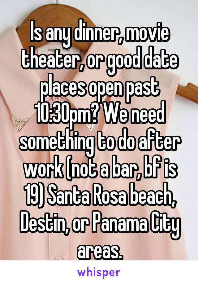 Is any dinner, movie theater, or good date places open past 10:30pm? We need something to do after work (not a bar, bf is 19) Santa Rosa beach, Destin, or Panama City areas.