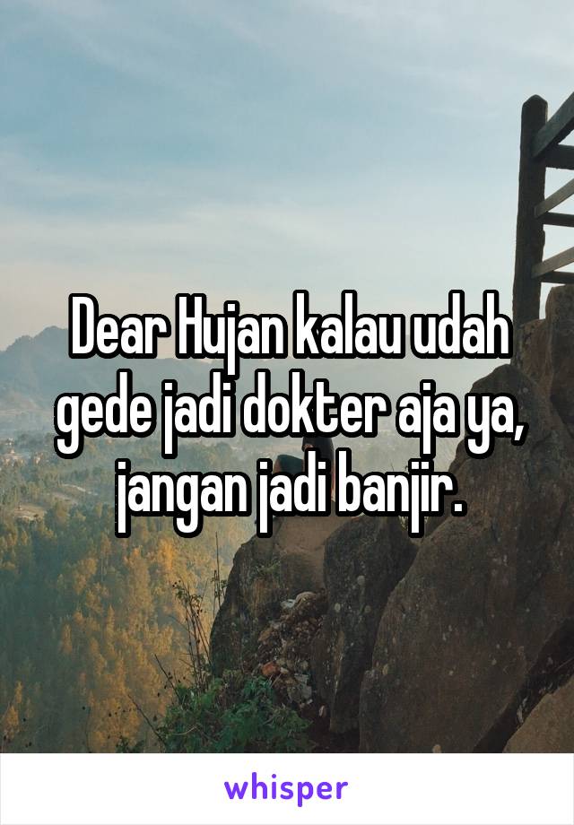 Dear Hujan kalau udah gede jadi dokter aja ya, jangan jadi banjir.