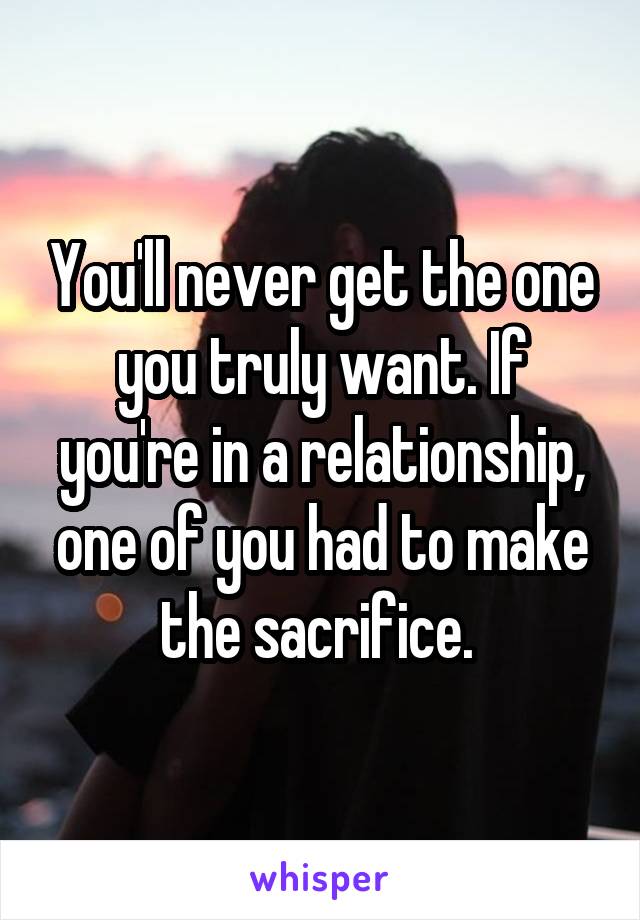 You'll never get the one you truly want. If you're in a relationship, one of you had to make the sacrifice. 