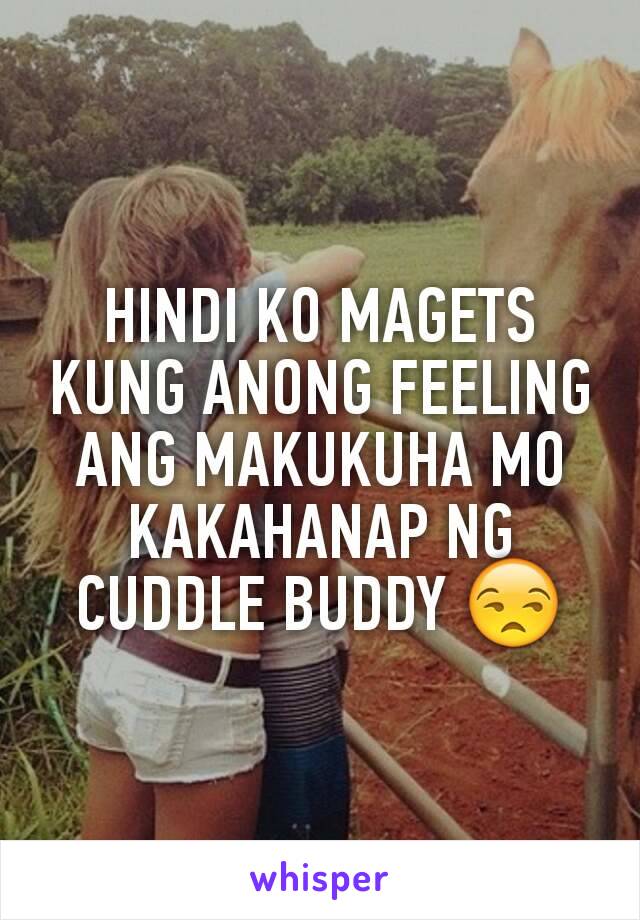 HINDI KO MAGETS KUNG ANONG FEELING ANG MAKUKUHA MO KAKAHANAP NG CUDDLE BUDDY 😒