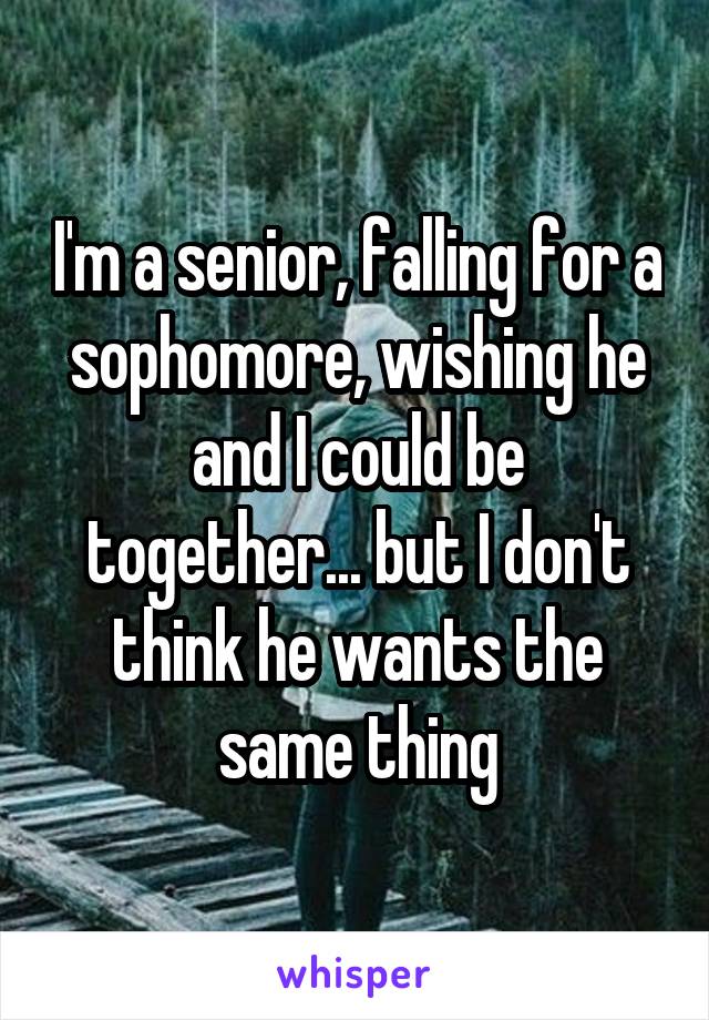 I'm a senior, falling for a sophomore, wishing he and I could be together... but I don't think he wants the same thing