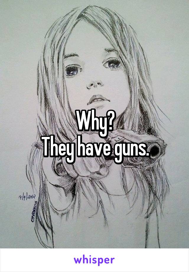 Why?
They have guns.