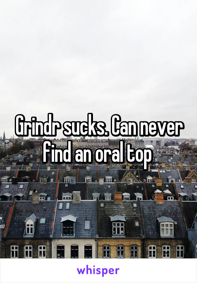 Grindr sucks. Can never find an oral top 