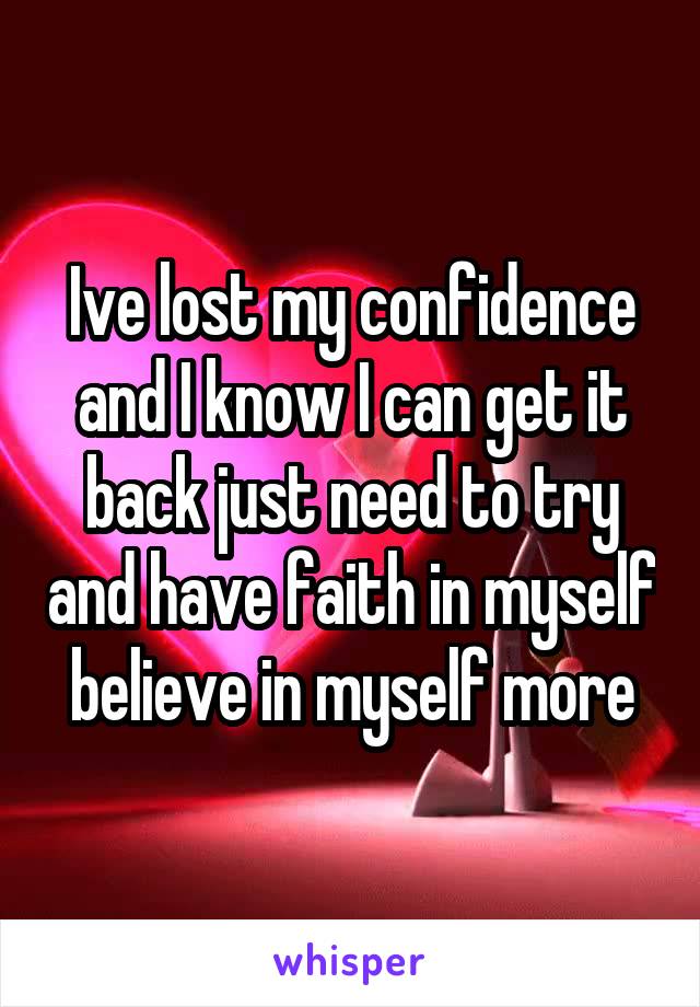 Ive lost my confidence and I know I can get it back just need to try and have faith in myself believe in myself more