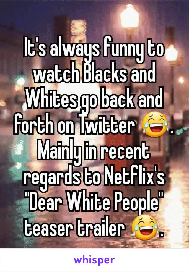 It's always funny to watch Blacks and Whites go back and forth on Twitter 😂. Mainly in recent regards to Netflix's "Dear White People" teaser trailer 😂.