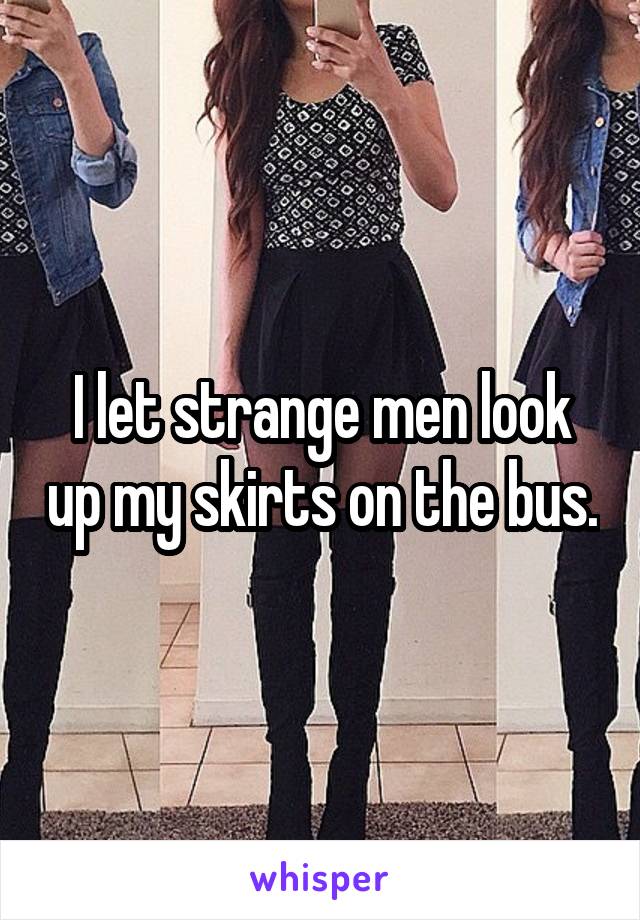 I let strange men look up my skirts on the bus.