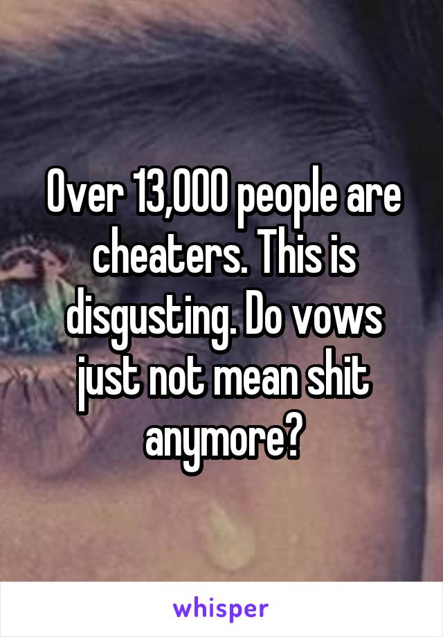 Over 13,000 people are cheaters. This is disgusting. Do vows just not mean shit anymore?