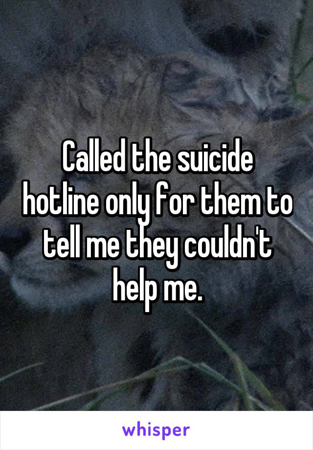 Called the suicide hotline only for them to tell me they couldn't help me.