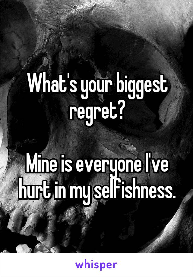 What's your biggest regret?

Mine is everyone I've hurt in my selfishness.