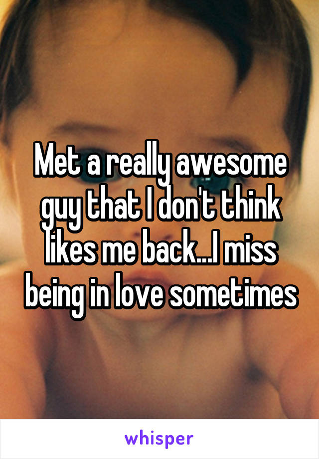 Met a really awesome guy that I don't think likes me back...I miss being in love sometimes