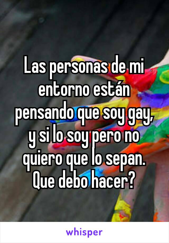 Las personas de mi entorno están pensando que soy gay, y si lo soy pero no quiero que lo sepan.
Que debo hacer?